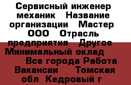 Сервисный инженер-механик › Название организации ­ Мастер, ООО › Отрасль предприятия ­ Другое › Минимальный оклад ­ 70 000 - Все города Работа » Вакансии   . Томская обл.,Кедровый г.